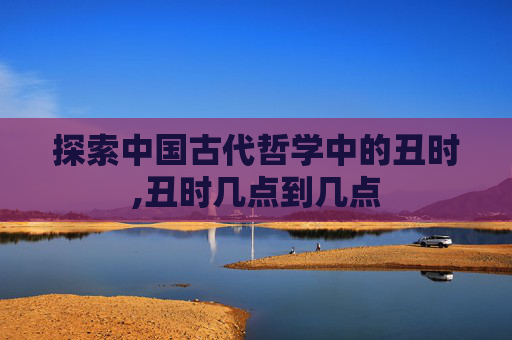 探索中国古代哲学中的丑时,丑时几点到几点