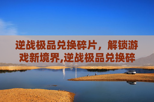 逆战极品兑换碎片，解锁游戏新境界,逆战极品兑换碎片怎么获得