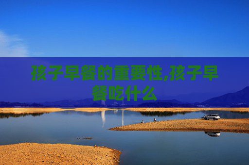 孩子早餐的重要性,孩子早餐吃什么