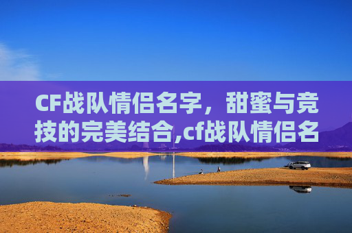 CF战队情侣名字，甜蜜与竞技的完美结合,cf战队情侣名字大全