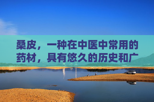 桑皮，一种在中医中常用的药材，具有悠久的历史和广泛的应用。它不仅是一种中药材，还是一种具有多种功效与作用的植物。本文将详细介绍桑皮的功效与作用，帮助您更好地了解这一传统药材的价值。,桑皮的功效与作用及食用方法