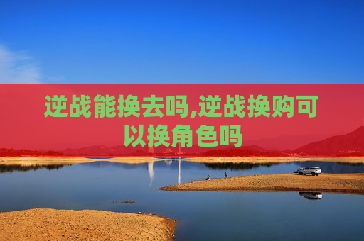 逆战能换去吗,逆战换购可以换角色吗