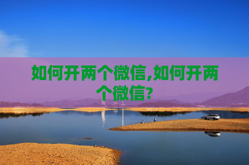如何开两个微信,如何开两个微信?