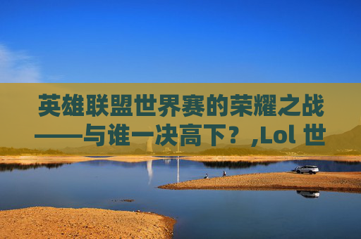 英雄联盟世界赛的荣耀之战——与谁一决高下？,Lol 世界赛是几只队伍