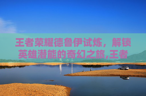 王者荣耀德鲁伊试炼，解锁英雄潜能的奇幻之旅,王者荣耀德鲁伊试炼攻略
