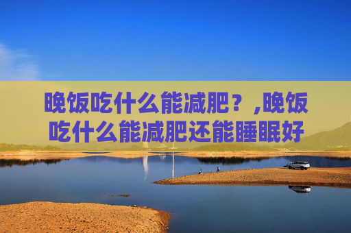 晚饭吃什么能减肥？,晚饭吃什么能减肥还能睡眠好