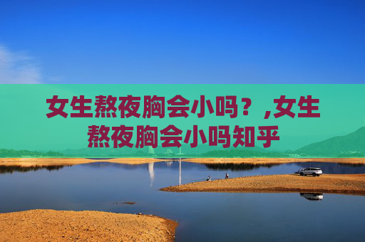女生熬夜胸会小吗？,女生熬夜胸会小吗知乎