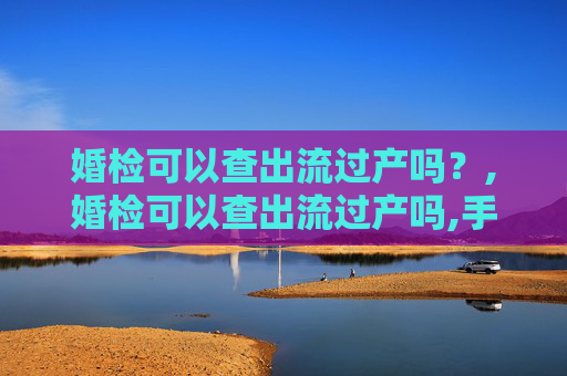 婚检可以查出流过产吗？,婚检可以查出流过产吗,手术流产