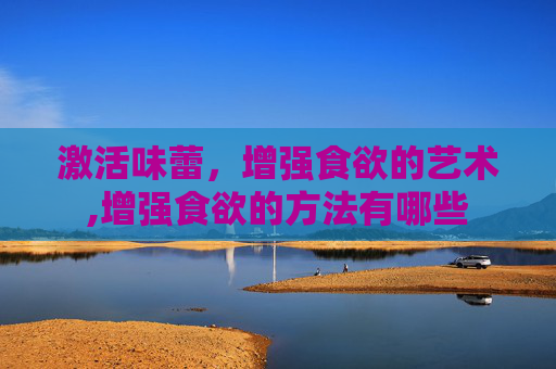 激活味蕾，增强食欲的艺术,增强食欲的方法有哪些