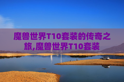 魔兽世界T10套装的传奇之旅,魔兽世界T10套装