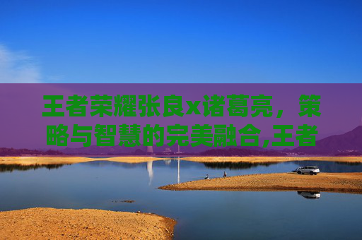 王者荣耀张良x诸葛亮，策略与智慧的完美融合,王者荣耀张良同人文小说推荐