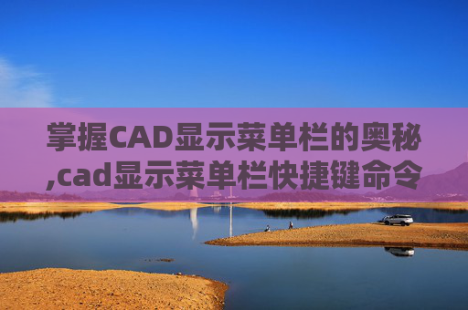 掌握CAD显示菜单栏的奥秘,cad显示菜单栏快捷键命令