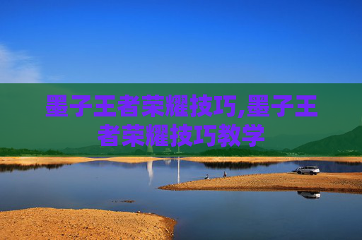 墨子王者荣耀技巧,墨子王者荣耀技巧教学