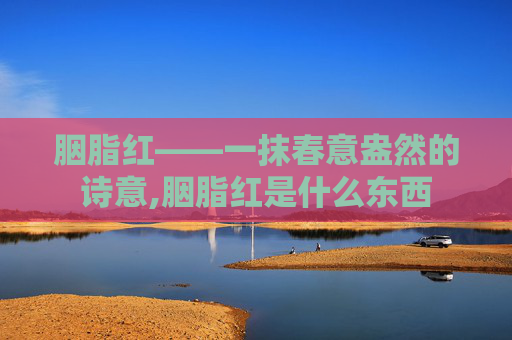 胭脂红——一抹春意盎然的诗意,胭脂红是什么东西