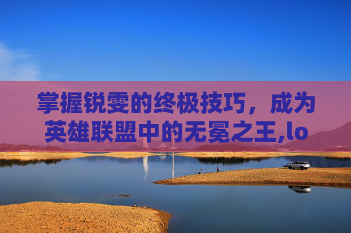 掌握锐雯的终极技巧，成为英雄联盟中的无冕之王,lol锐雯技能介绍
