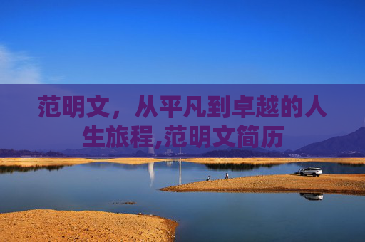 范明文，从平凡到卓越的人生旅程,范明文简历