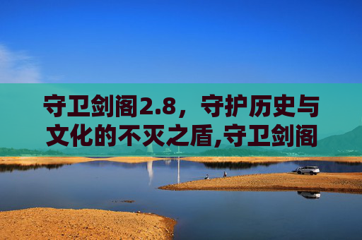 守卫剑阁2.8，守护历史与文化的不灭之盾,守卫剑阁2.8t降龙伏虎所有任务