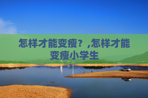 怎样才能变瘦？,怎样才能变瘦小学生