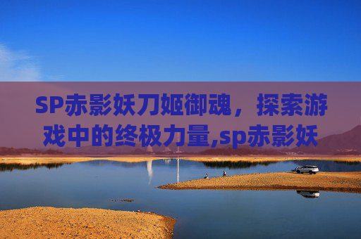 SP赤影妖刀姬御魂，探索游戏中的终极力量,sp赤影妖刀姬御魂搭配2021