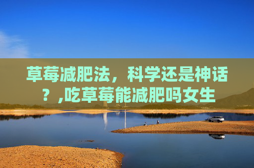 草莓减肥法，科学还是神话？,吃草莓能减肥吗女生