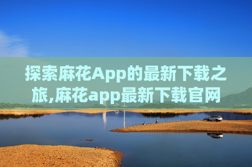 探索麻花App的最新下载之旅,麻花app最新下载官网