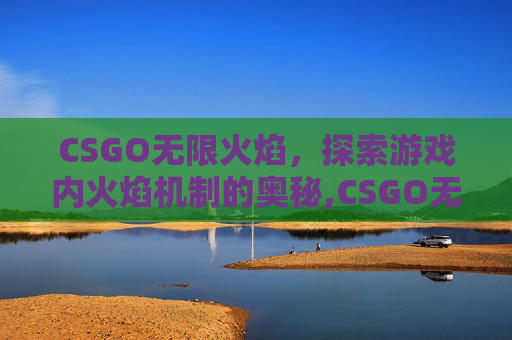 CSGO无限火焰,探索游戏内火焰机制的奥秘,CSGO无限皮肤 CSGO无限火焰,探索游戏内火焰机制的奥秘,CSGO无限皮肤
