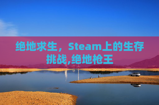 绝地求生,Steam上的生存挑战,绝地枪王 绝地求生,Steam上的生存挑战,绝地枪王