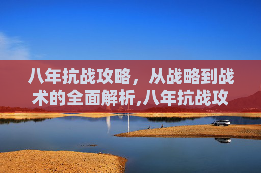 八年抗战攻略,从战略到战术的全面解析,八年抗战攻略反攻宜昌 八年抗战攻略,从战略到战术的全面解析,八年抗战攻略反攻宜昌