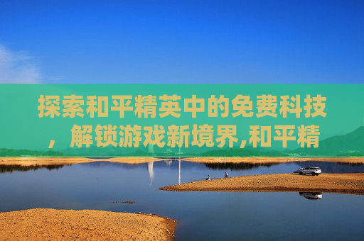 探索和平精英中的免费科技，解锁游戏新境界,和平精英科技外桂和免费