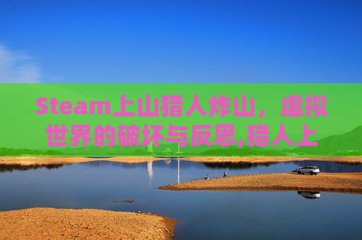 Steam上山猎人炸山，虚拟世界的破坏与反思,猎人上山猎熊