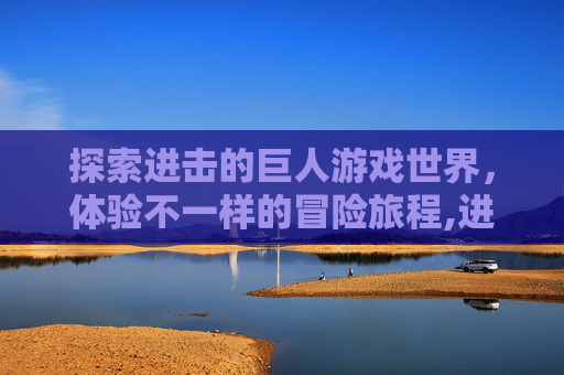 探索进击的巨人游戏世界,体验不一样的冒险旅程,进击的巨人游戏下载免费 探索进击的巨人游戏世界,体验不一样的冒险旅程,进击的巨人游戏下载免费