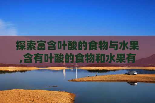 探索富含叶酸的食物与水果,含有叶酸的食物和水果有哪些呢