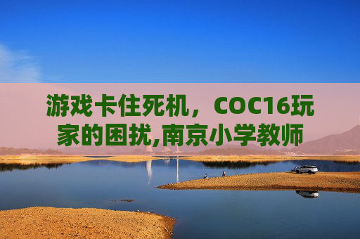 游戏卡住死机，COC16玩家的困扰,南京小学教师