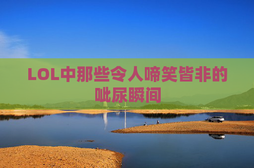LOL中那些令人啼笑皆非的呲尿瞬间