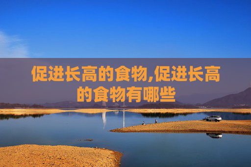 促进长高的食物,促进长高的食物有哪些