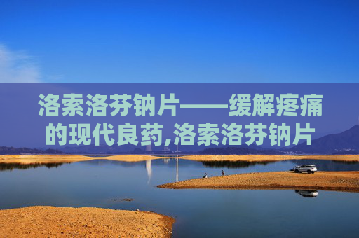 洛索洛芬钠片——缓解疼痛的现代良药,洛索洛芬钠片的功效