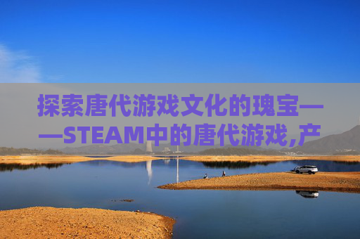 探索唐代游戏文化的瑰宝——STEAM中的唐代游戏,产品商标怎么查