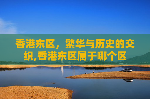 香港东区，繁华与历史的交织,香港东区属于哪个区