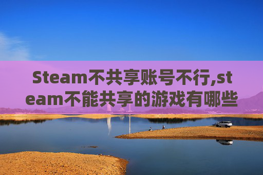 Steam不共享账号不行,steam不能共享的游戏有哪些