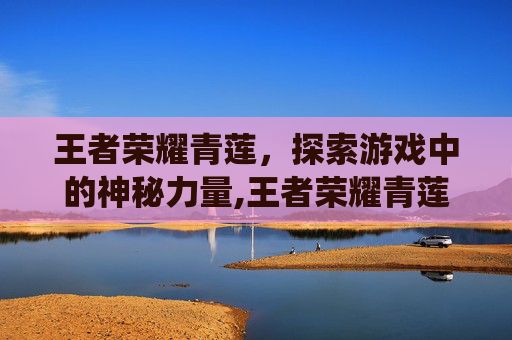 王者荣耀青莲，探索游戏中的神秘力量,王者荣耀青莲剑仙