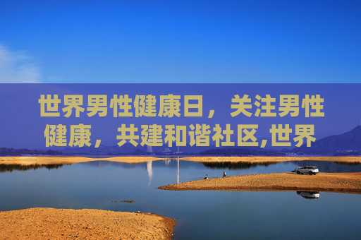 世界男性健康日，关注男性健康，共建和谐社区,世界男性健康日主题活动