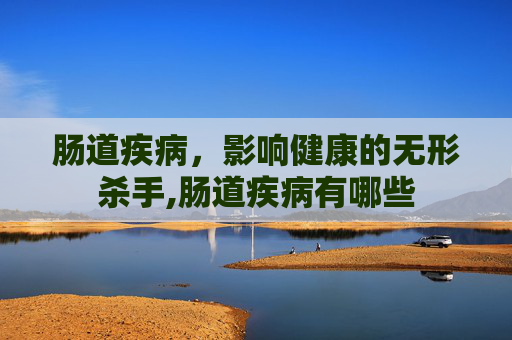肠道疾病，影响健康的无形杀手,肠道疾病有哪些