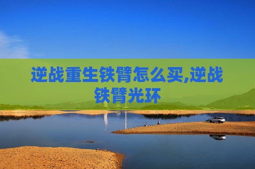 逆战重生铁臂怎么买,逆战铁臂光环