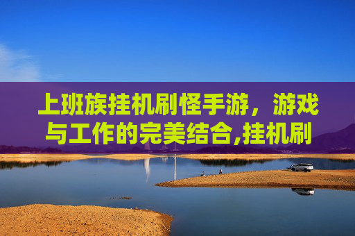 上班族挂机刷怪手游，游戏与工作的完美结合,挂机刷怪的端游