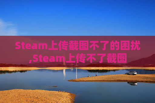 Steam上传截图不了的困扰,Steam上传不了截图