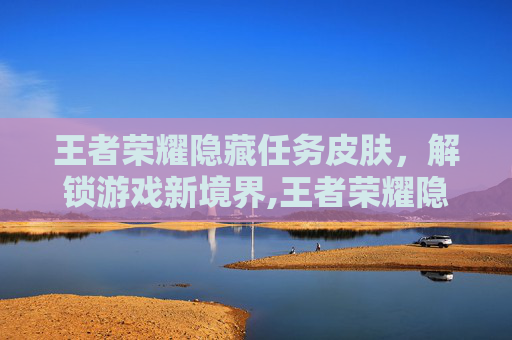王者荣耀隐藏任务皮肤，解锁游戏新境界,王者荣耀隐藏任务皮肤有哪些
