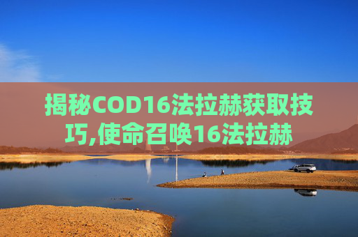 揭秘COD16法拉赫获取技巧,使命召唤16法拉赫