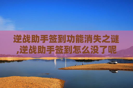 逆战助手签到功能消失之谜,逆战助手签到怎么没了呢怎么回事