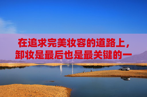在追求完美妆容的道路上，卸妆是最后也是最关键的一步。一个正确的卸妆方法不仅能帮助我们彻底清除彩妆残留，还能保护我们的皮肤不受损害。本文将详细介绍如何正确进行卸妆，让美丽与肌肤健康并行不悖。,怎么卸妆才是正确的