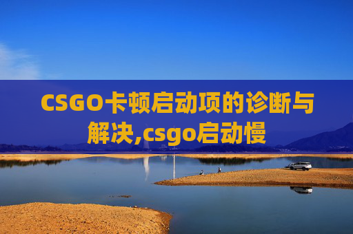 CSGO卡顿启动项的诊断与解决,csgo启动慢